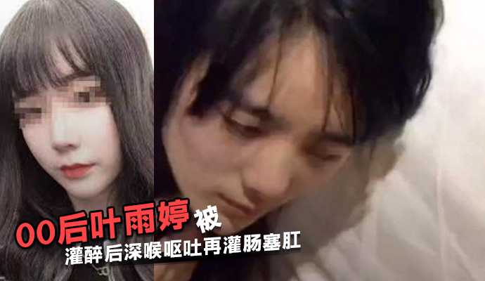 江苏常熟00后叶雨婷被灌醉后深喉呕吐再灌肠塞肛