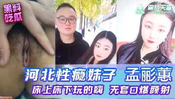 河北性瘾妹子孟丽惠床上床下玩的嗨无套口爆颜射